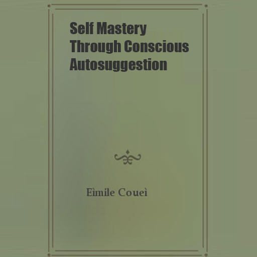 Self Mastery Through Conscious Autosuggestion